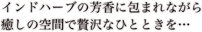 インドハーブの芳香に包まれながら 癒しの空間で贅沢なひとときを…